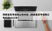 陕西省高考成绩公布时间（陕西省高考成绩公布时间2021年）